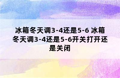 冰箱冬天调3-4还是5-6 冰箱冬天调3-4还是5-6开关打开还是关闭